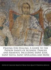Praying For Healing A Guide to the Patron Saints of Sickness, Danger and Ailments, Including Saint Jude, Saint Silvia, Saint Apollonia and More,1241591504,9781241591502
