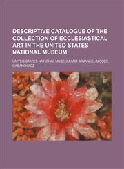 Descriptive catalogue of the collection of ecclesiastical art in the United States national museum,1151607800,9781151607805
