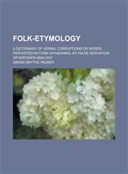 Folk-Etymology; A Dictionary of Verbal Corruptions or Words Perverted in Form or Meaning, by False Derivation or Mistaken Analogy,1231526289,9781231526286