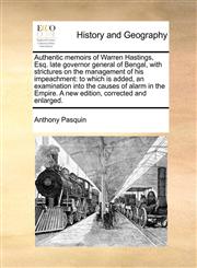 Authentic memoirs of Warren Hastings, Esq. late governor general of Bengal, with strictures on the management of his impeachment to which is added, an examination into the causes of alarm in the Empire. A new edition, corrected and enlarged.,1170608280,9781170608289