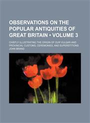 Observations on the Popular Antiquities of Great Britain (Volume 3); Chiefly Illustrating the Origin of Our Vulgar and Provincial Customs, Ceremonies,,1235742253,9781235742255