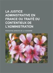La Justice Administrative En France Ou Traite Du Contentieux de L'Administration,1236204352,9781236204356