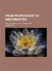 From Workhouse to Westminster; The Life Story of Will Crooks, M.P.,115034606X,9781150346064