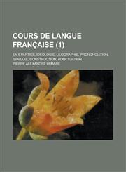 Cours de Langue Francaise; En 6 Parties, Ideologie, Lexigraphie, Prononciation, Syntaxe, Construction, Ponctuation (1 ),1153448599,9781153448598