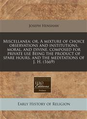 Miscellanea; or, A mixture of choice observations and institutions, moral, and divine, composed for private use Being the product of spare hours, and the meditations of J. H. (1669),1171342977,9781171342977