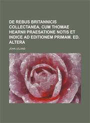 de Rebus Britannicis Collectanea, Cum Thomae Hearnii Praesatione Notis Et Indice Ad Editionem Primam. Ed. Altera,1236503414,9781236503411