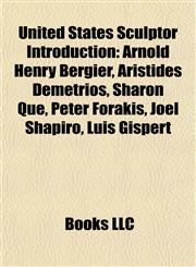 United States Sculptor Introduction Arnold Henry Bergier, Aristides Demetrios, Sharon Que, Peter Forakis, Joel Shapiro, Luis Gispert,1156969026,9781156969021