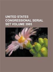 United States Congressional Serial Set Volume 3985,1234042959,9781234042950