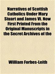 Narratives of Scottish Catholics Under Mary Stuart and James Vi. Now First Printed From the Original Manuscripts in the Secret Archives of the,1151750670,9781151750679