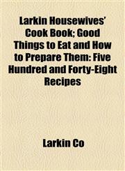 Larkin Housewives' Cook Book; Good Things to Eat and How to Prepare Them Five Hundred and Forty-Eight Recipes,1154944409,9781154944402