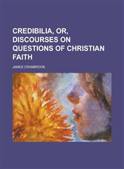 Credibilia, Or, Discourses on Questions of Christian Faith,1150437154,9781150437151