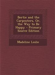 Bertie and the Carpenters, Or, the Way to Be Happy - Primary Source Edition,1295142783,9781295142781