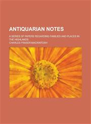Antiquarian notes; a series of papers regarding families and places in the Highlands,1236566912,9781236566911