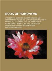 Book of Homonyms; With Copious Exercises on Homogeneous and Homophonous Words, Use of the Apostrophe, Use of Figures, Rules for Spelling, the Formation of Plurals and Contractions, and Other Useful Information, With Extended Exercises,1150337125,9781150337123