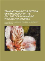 Transactions of the Section on Gynecology of the College of Physicians of Philadelphia Volume 3,1154301257,9781154301250