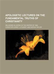 Apologetic Lectures on the Fundamental Truths of Christianity; Delivered in Leipsic in the Winter of 1864,1459078977,9781459078970