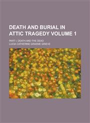 Death and burial in Attic tragedy; Part I. Death and the dead Volume 1,1230142282,9781230142289