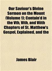 Our Saviour's Divine Sermon on the Mount (Volume 1); Contain'd in the Vth, Vith, and Viith Chapters of St. Matthew's Gospel, Explained, and the,1153075407,9781153075404