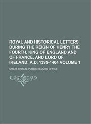 Royal and Historical Letters During the Reign of Henry the Fourth, King of England and of France, and Lord of Ireland Volume 1,1234205815,9781234205812