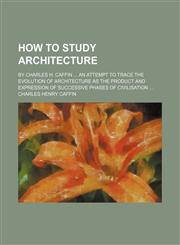 How to study architecture; by Charles H. Caffin  an attempt to trace the evolution of architecture as the product and expression of successive phases of civilisation,1236010078,9781236010070
