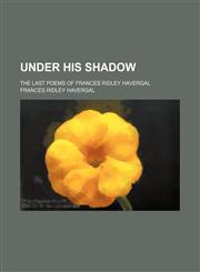 Under his shadow; the last poems of Frances Ridley Havergal,1151302414,9781151302410
