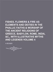 Fishes, flowers & fire as elements and deities in the Phallic faiths & worship of the ancient religions of Greece, Babylon, Rome, India, &c., with illustrative myths and legends Volume 4,1458814416,9781458814418