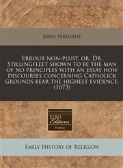 Errour non-plust, or, Dr. Stillingfleet shown to be the man of no principles with an essay how discourses concerning Catholick grounds bear the highest evidence. (1673),1240822588,9781240822584