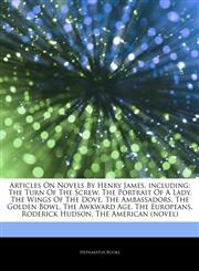 Articles On Novels By Henry James, including The Turn Of The Screw, The Portrait Of A Lady, The Wings Of The Dove, The Ambassadors, The Golden Bowl, The Awkward Age, The Europeans, Roderick Hudson, The American (novel),1242816348,9781242816345