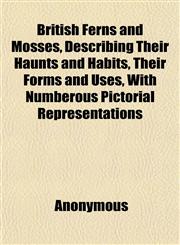British Ferns and Mosses, Describing Their Haunts and Habits, Their Forms and Uses, With Numberous Pictorial Representations,1152629549,9781152629547
