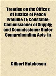 Treatise on the Offices of Justice of Peace (Volume 1); Constable; Commissioner of Supply; and Commissioner Under Comprehending Acts, in,1152082566,9781152082564