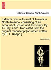 Extracts from a Journal of Travels in North America, consisting of an account of Boston and its vicinity. By Ali Bey, andc. Translated from the original manuscript [or rather written by S. L. Knapp.],1241337047,9781241337049