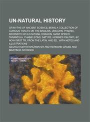 Un-natural history; or Myths of ancient science; being a collection of curious tracts on the basilisk, unicorn, phœnix, behemoth or leviathan, dragon, giant spider, tarantula, chameleons, satyrs, homines caudati, &c. now first tr. from,1235663388,9781235663383