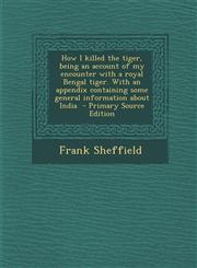 How I Killed the Tiger, Being an Account of My Encounter with a Royal Bengal Tiger. with an Appendix Containing Some General Information about India -,1294406604,9781294406600