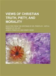 Views of Christian Truth, Piety, and Morality; Selected From the Writings of Dr. Priestley With a Memoir of His Life,1151261327,9781151261328