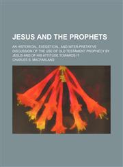 Jesus and the Prophets; An Historical, Exegetical, and Inter-Pretative Discussion of the Use of Old Testament Prophecy by Jesus and of His Attitude Towards It,1150111461,9781150111464