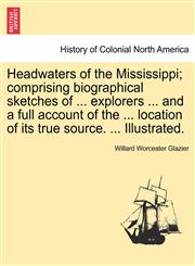 Headwaters of the Mississippi; comprising biographical sketches of ... explorers ... and a full account of the ... location of its true source. ... Illustrated.,1241329184,9781241329181