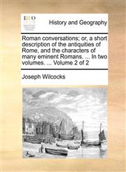 Roman conversations; or, a short description of the antiquities of Rome, and the characters of many eminent Romans. ... In two volumes. ...  Volume 2 of 2,1140884131,9781140884132