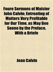Foure Sermons of Maister Iohn Calvin; Entreating of Matters Very Profitable for Our Time, as May Bee Seene by the Preface, With a Briefe,115282788X,9781152827882