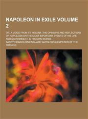 Napoleon in Exile; Or, a Voice from St. Helena. the Opinions and Reflections of Napoleon on the Most Important Events of His Life and Government, in H,1230318704,9781230318707