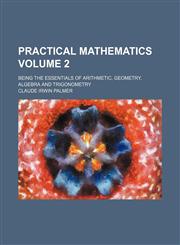 Practical mathematics Volume 2; being the essentials of arithmetic, geometry, algebra and trigonometry,123628500X,9781236285003