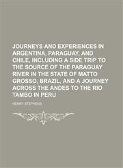 Journeys and experiences in Argentina, Paraguay, and Chile, including a side trip to the source of the Paraguay River in the state of Matto Grosso, Brazil, and a journey across the Andes to the Rio Tambo in Peru,1154754219,9781154754216