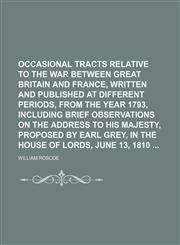 Occasional Tracts Relative to the War Between Great Britain and France, Written and Published at Different Periods, From the Year 1793, Including Brief Observations on the Address to His Majesty, Proposed by Earl Grey, in the House of Lords, June 13,115027624X,9781150276248