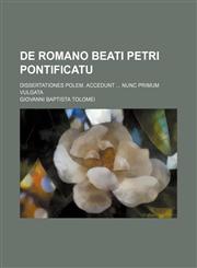 De Romano Beati Petri Pontificatu; Dissertationes Polem. Accedunt Nunc Primum Vulgata,1235587770,9781235587771