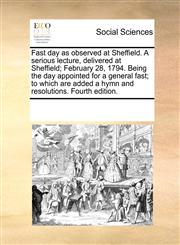 Fast day as observed at Sheffield. A serious lecture, delivered at Sheffield; February 28, 1794. Being the day appointed for a general fast; to which are added a hymn and resolutions. Fourth edition.,1170335896,9781170335895