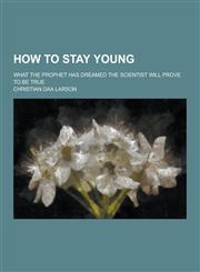 How to Stay Young; What the Prophet Has Dreamed the Scientist Will Prove to Be True,1230381767,9781230381763
