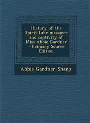 History of the Spirit Lake Massacre and Captivity of Miss Abbie Gardner - Primary Source Edition,1294642626,9781294642626