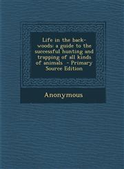 Life in the Back-Woods A Guide to the Successful Hunting and Trapping of All Kinds of Animals - Primary Source Edition,1295747383,9781295747382