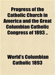 Progress of the Catholic Church in America and the Great Columbian Catholic Congress of 1893 ..,1151800724,9781151800725