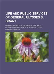 Life and Public Services of General Ulysses S. Grant; From His Boyhood to the Present Time. and a Biographical Sketch of Hon. Schuyler Colfax,1150874635,9781150874635