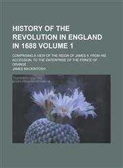 History of the Revolution in England in 1688; Comprising a View of the Reign of James II. from His Accession, to the Enterprise of the Prince of Orange Volume 1,1236883543,9781236883544